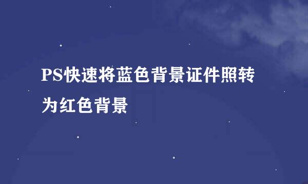 PS快速将蓝色背景证件照转为红色背景