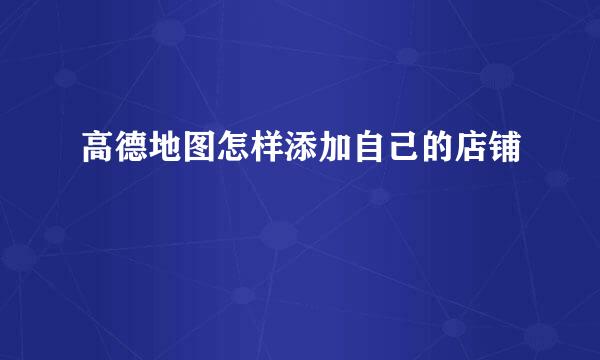 高德地图怎样添加自己的店铺
