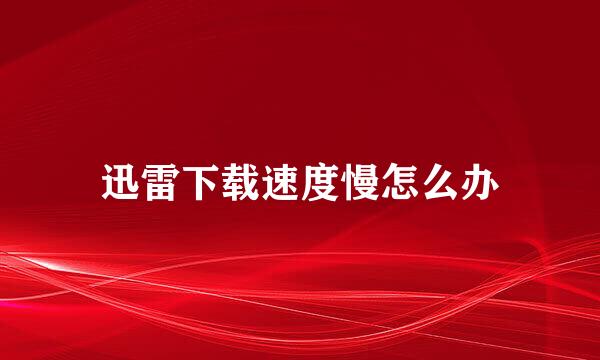 迅雷下载速度慢怎么办