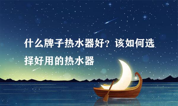 什么牌子热水器好？该如何选择好用的热水器