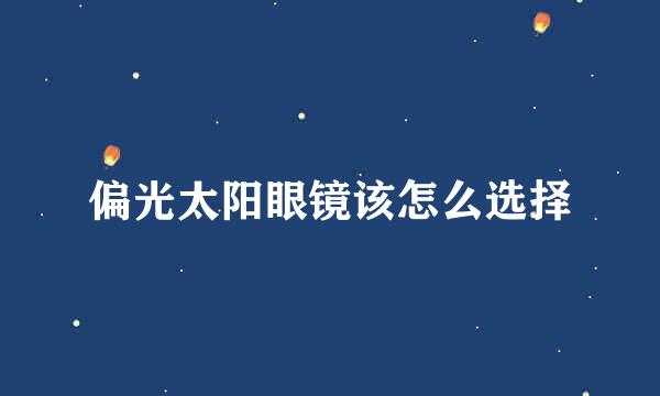 偏光太阳眼镜该怎么选择