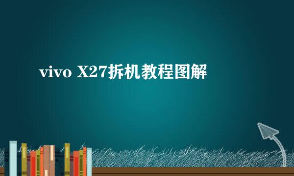 vivo X27拆机教程图解