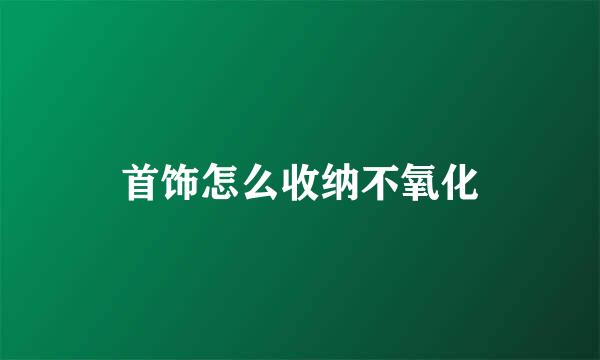 首饰怎么收纳不氧化