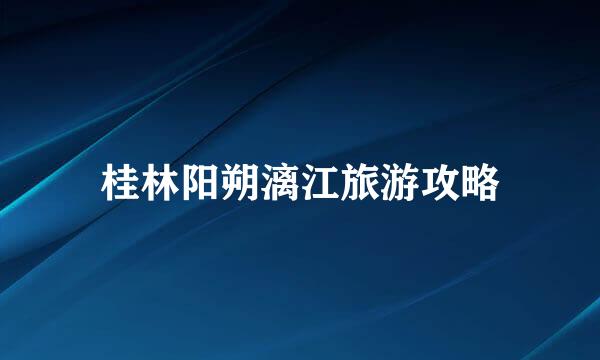 桂林阳朔漓江旅游攻略