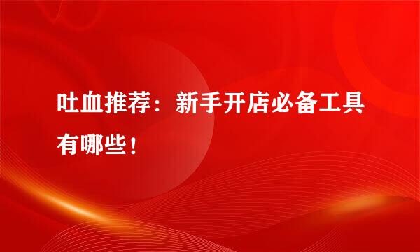 吐血推荐：新手开店必备工具有哪些！