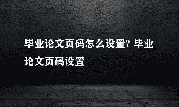 毕业论文页码怎么设置? 毕业论文页码设置