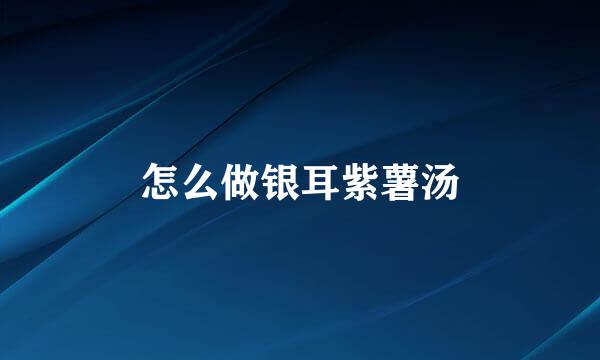 怎么做银耳紫薯汤