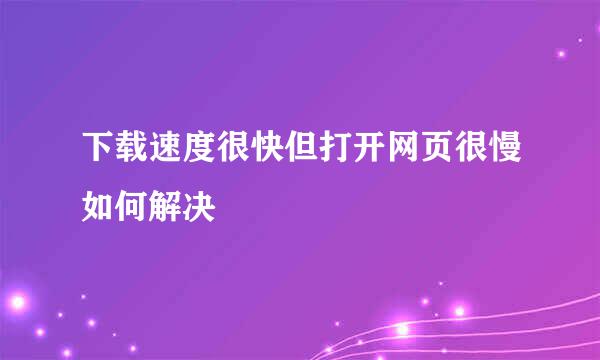 下载速度很快但打开网页很慢如何解决