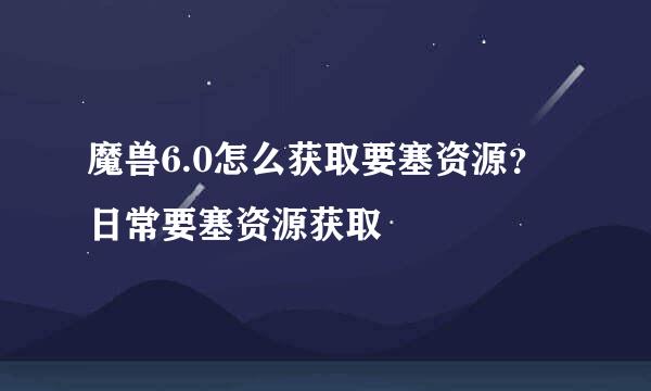 魔兽6.0怎么获取要塞资源？日常要塞资源获取
