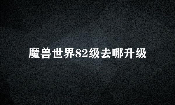 魔兽世界82级去哪升级