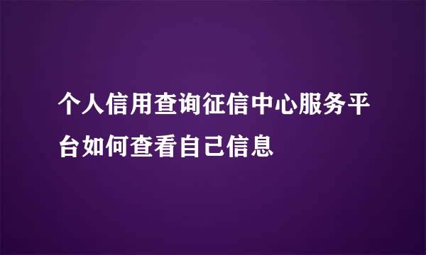 个人信用查询征信中心服务平台如何查看自己信息