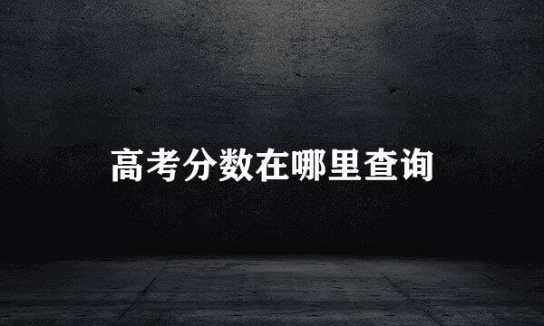 高考分数在哪里查询