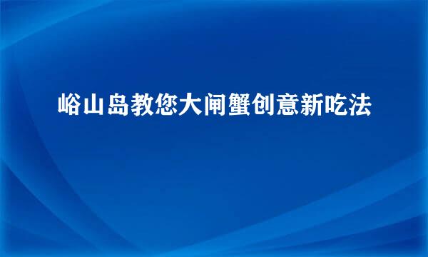 峪山岛教您大闸蟹创意新吃法