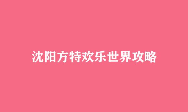沈阳方特欢乐世界攻略