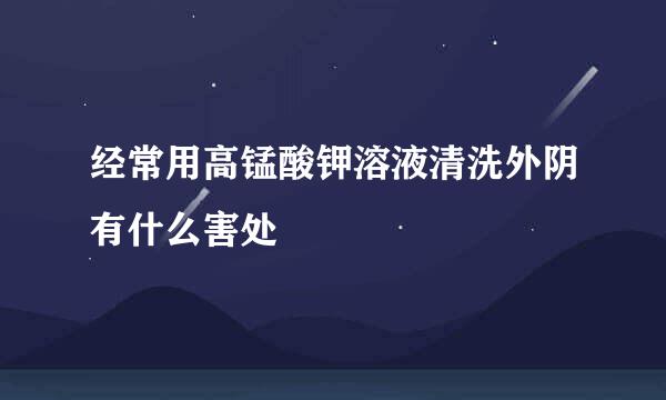经常用高锰酸钾溶液清洗外阴有什么害处