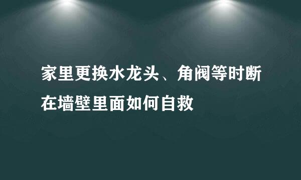 家里更换水龙头、角阀等时断在墙壁里面如何自救