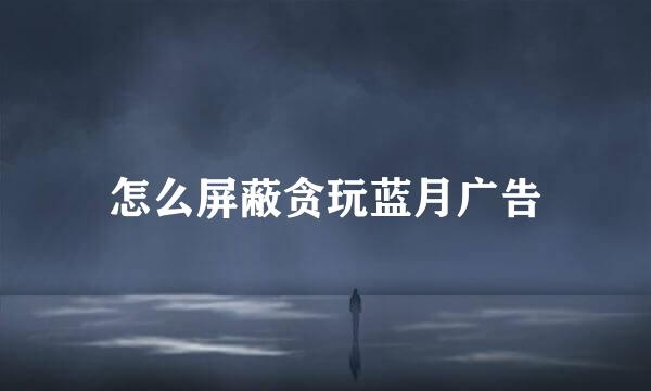 怎么屏蔽贪玩蓝月广告