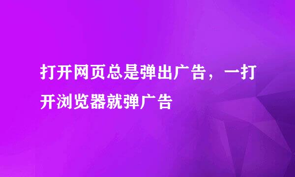 打开网页总是弹出广告，一打开浏览器就弹广告