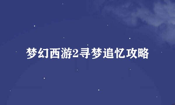 梦幻西游2寻梦追忆攻略