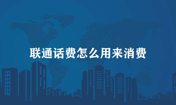 联通话费怎么用来消费