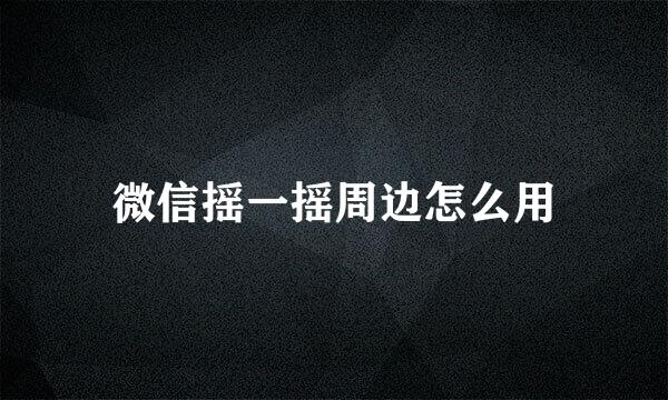微信摇一摇周边怎么用