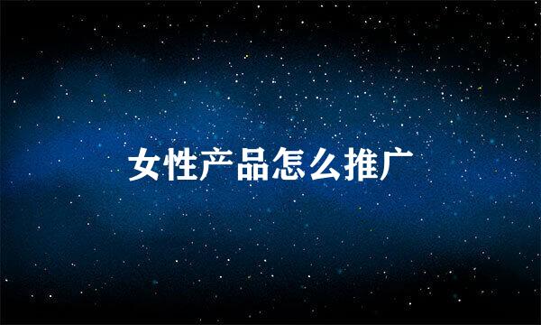 女性产品怎么推广