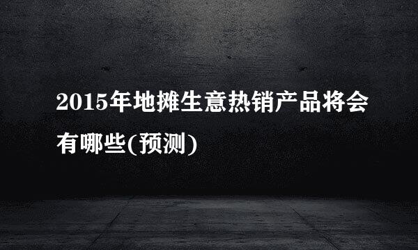 2015年地摊生意热销产品将会有哪些(预测)