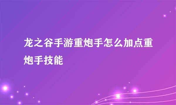 龙之谷手游重炮手怎么加点重炮手技能