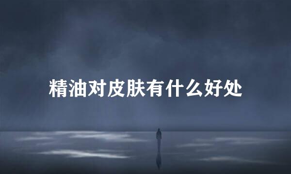精油对皮肤有什么好处