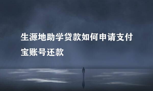 生源地助学贷款如何申请支付宝账号还款