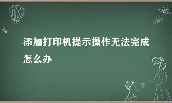 添加打印机提示操作无法完成怎么办