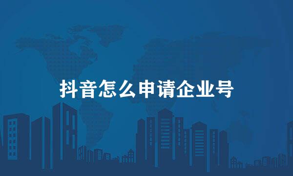 抖音怎么申请企业号