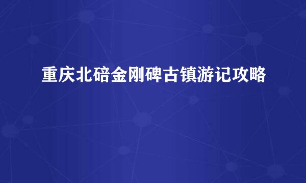 重庆北碚金刚碑古镇游记攻略