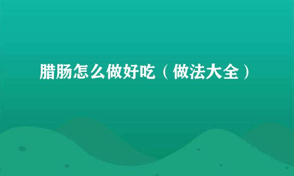 腊肠怎么做好吃（做法大全）