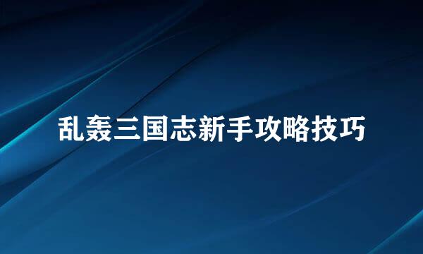 乱轰三国志新手攻略技巧