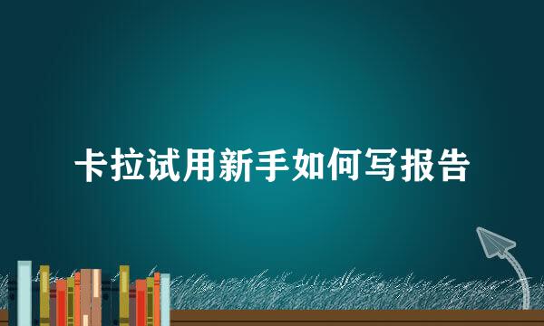 卡拉试用新手如何写报告