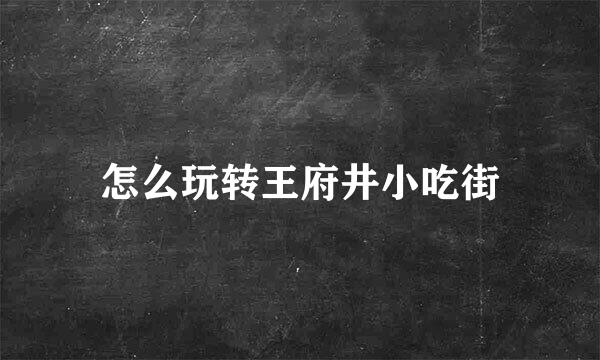 怎么玩转王府井小吃街
