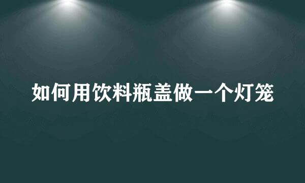 如何用饮料瓶盖做一个灯笼