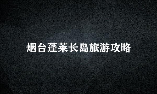 烟台蓬莱长岛旅游攻略