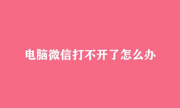 电脑微信打不开了怎么办