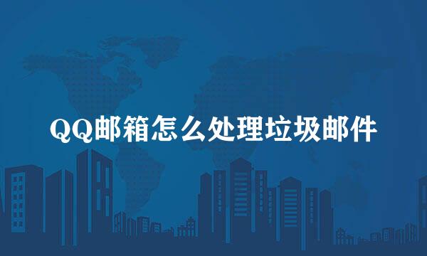 QQ邮箱怎么处理垃圾邮件