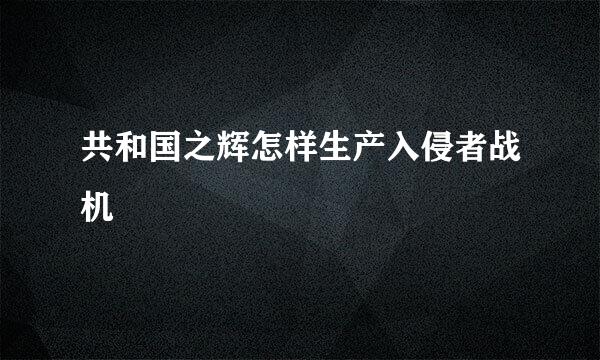 共和国之辉怎样生产入侵者战机