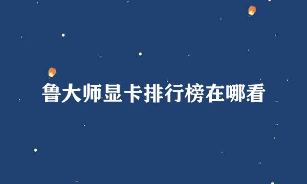 鲁大师显卡排行榜在哪看