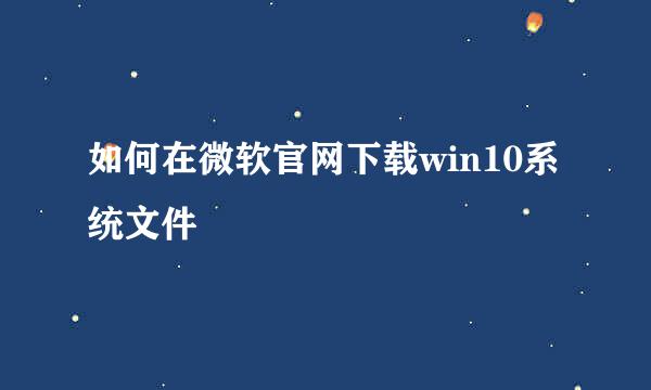 如何在微软官网下载win10系统文件