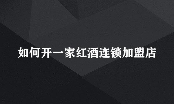 如何开一家红酒连锁加盟店
