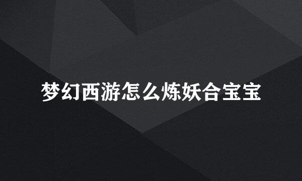 梦幻西游怎么炼妖合宝宝