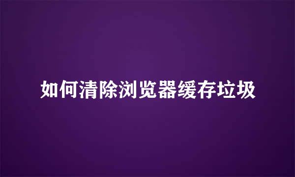 如何清除浏览器缓存垃圾
