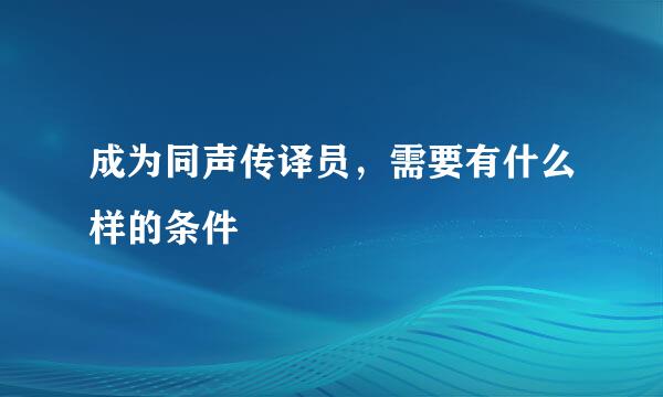 成为同声传译员，需要有什么样的条件