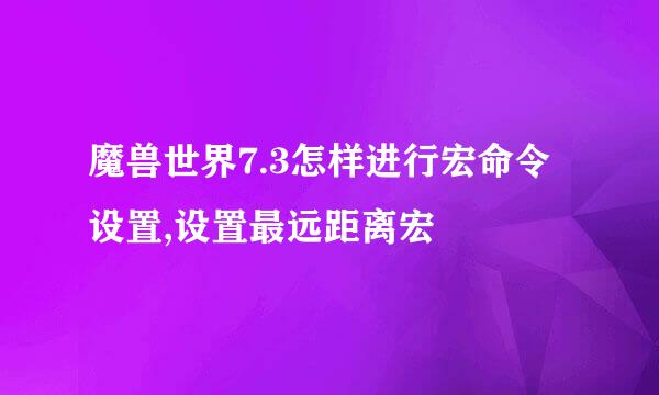 魔兽世界7.3怎样进行宏命令设置,设置最远距离宏