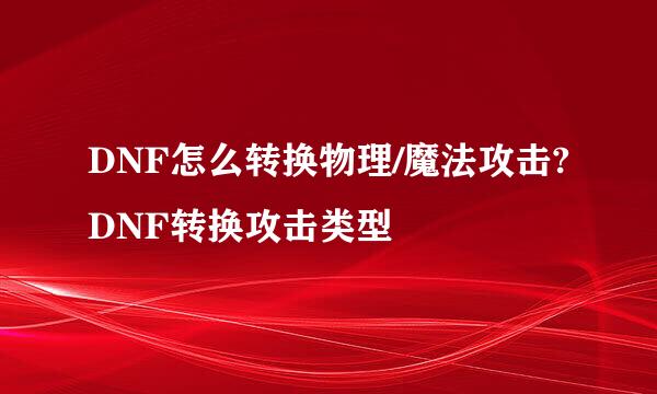 DNF怎么转换物理/魔法攻击?DNF转换攻击类型
